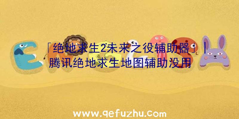 「绝地求生2未来之役辅助器」|腾讯绝地求生地图辅助没用